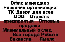 Офис-менеджер › Название организации ­ ТК Двери для всех, ООО › Отрасль предприятия ­ Оптовые продажи › Минимальный оклад ­ 20 000 - Все города Работа » Вакансии   . Ямало-Ненецкий АО,Муравленко г.